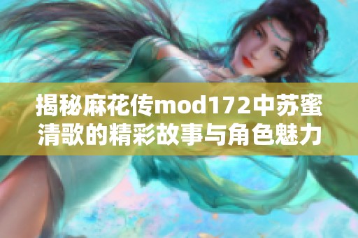 揭秘麻花传mod172中苏蜜清歌的精彩故事与角色魅力
