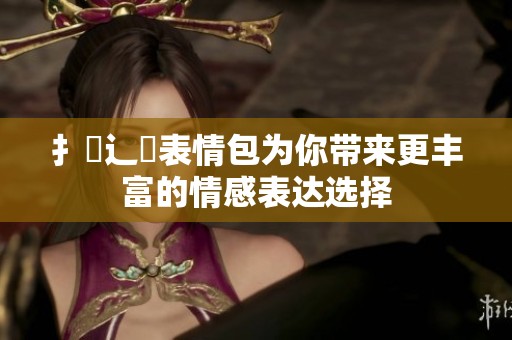扌喿辶畐表情包为你带来更丰富的情感表达选择
