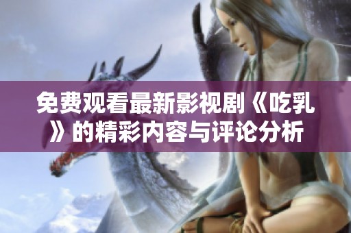 免费观看最新影视剧《吃乳》的精彩内容与评论分析