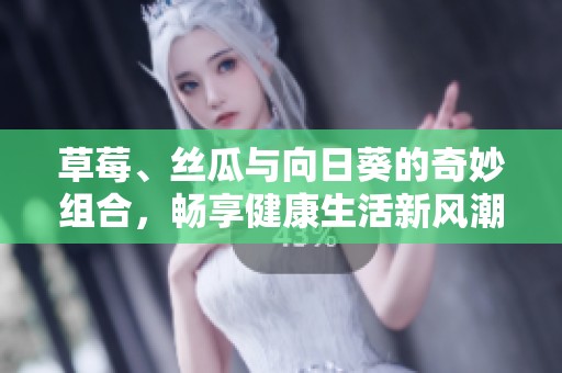 草莓、丝瓜与向日葵的奇妙组合，畅享健康生活新风潮