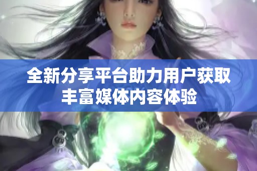 全新分享平台助力用户获取丰富媒体内容体验