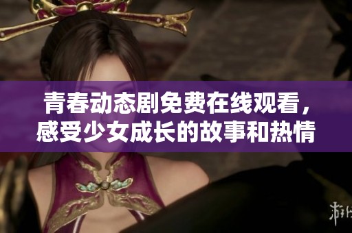 青春动态剧免费在线观看，感受少女成长的故事和热情