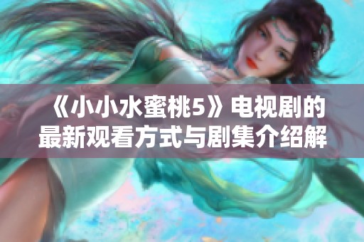 《小小水蜜桃5》电视剧的最新观看方式与剧集介绍解析