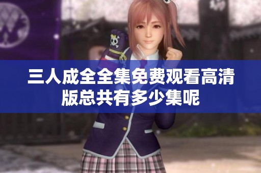 三人成全全集免费观看高清版总共有多少集呢