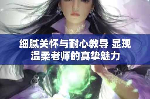 细腻关怀与耐心教导 显现温柔老师的真挚魅力