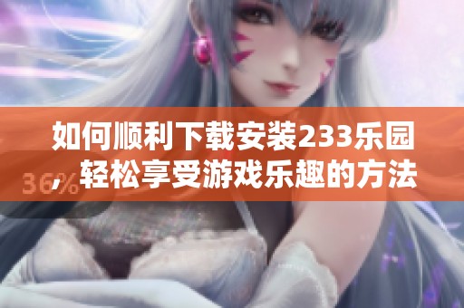 如何顺利下载安装233乐园，轻松享受游戏乐趣的方法揭秘