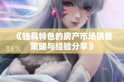 《独具特色的房产市场销售策略与经验分享》