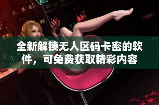 全新解锁无人区码卡密的软件，可免费获取精彩内容
