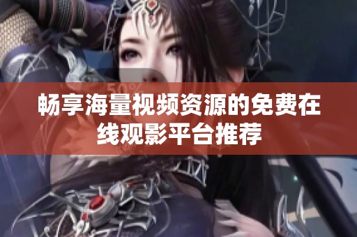 畅享海量视频资源的免费在线观影平台推荐