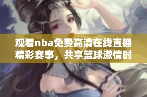 观看nba免费高清在线直播精彩赛事，共享篮球激情时刻