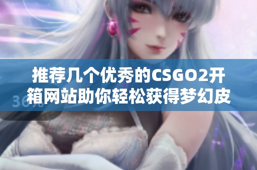 推荐几个优秀的CSGO2开箱网站助你轻松获得梦幻皮肤