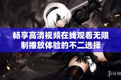 畅享高清视频在线观看无限制播放体验的不二选择