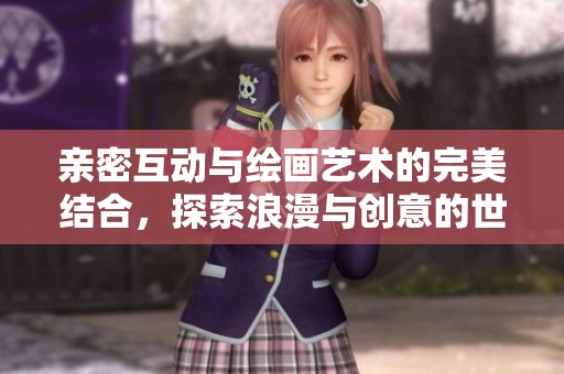 亲密互动与绘画艺术的完美结合，探索浪漫与创意的世界