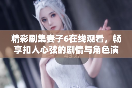精彩剧集妻子6在线观看，畅享扣人心弦的剧情与角色演绎