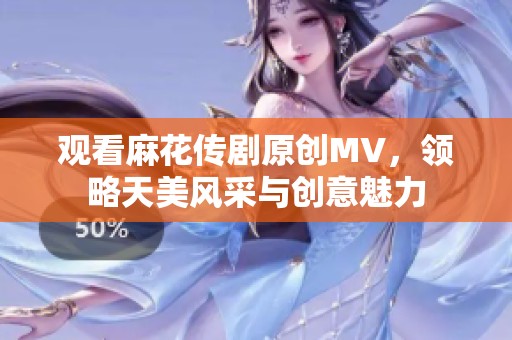 观看麻花传剧原创MV，领略天美风采与创意魅力