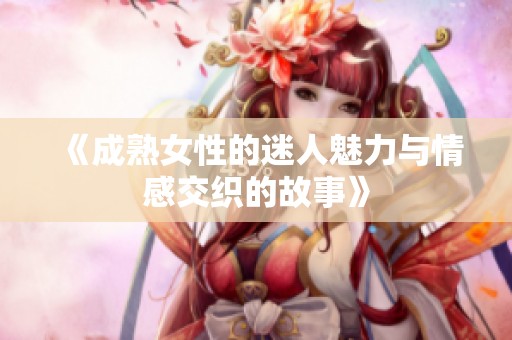 《成熟女性的迷人魅力与情感交织的故事》