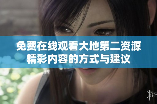 免费在线观看大地第二资源精彩内容的方式与建议