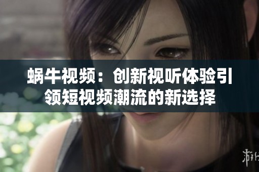 蜗牛视频：创新视听体验引领短视频潮流的新选择