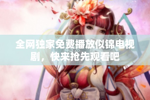 全网独家免费播放似锦电视剧，快来抢先观看吧