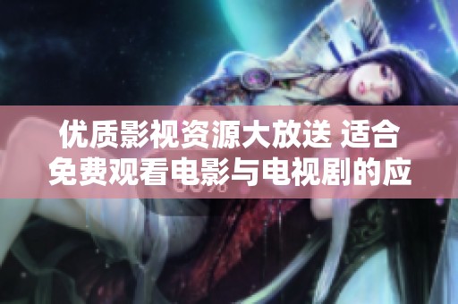 优质影视资源大放送 适合免费观看电影与电视剧的应用推荐