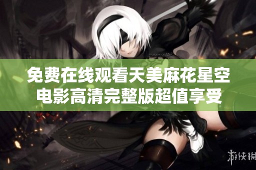 免费在线观看天美麻花星空电影高清完整版超值享受