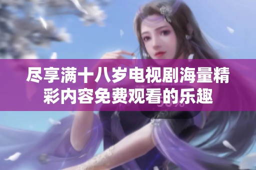尽享满十八岁电视剧海量精彩内容免费观看的乐趣