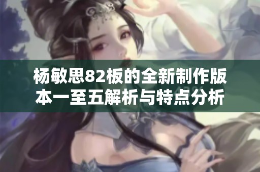 杨敏思82板的全新制作版本一至五解析与特点分析