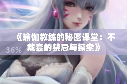 《瑜伽教练的秘密课堂：不戴套的禁忌与探索》