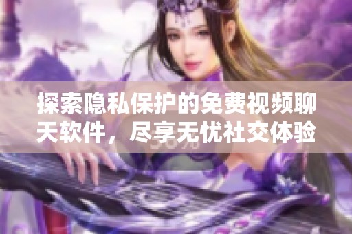 探索隐私保护的免费视频聊天软件，尽享无忧社交体验