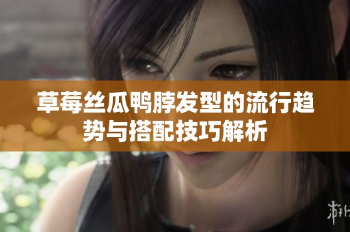 草莓丝瓜鸭脖发型的流行趋势与搭配技巧解析