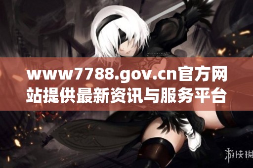 www7788.gov.cn官方网站提供最新资讯与服务平台信息