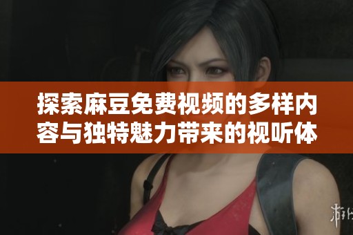 探索麻豆免费视频的多样内容与独特魅力带来的视听体验