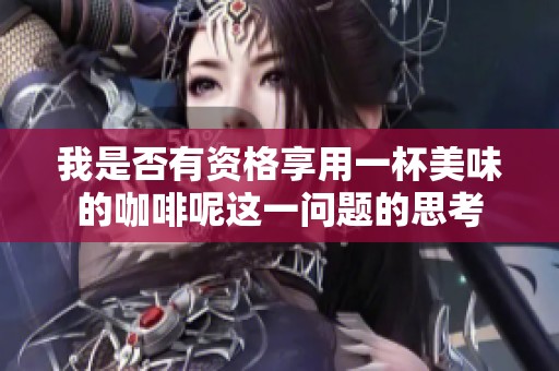 我是否有资格享用一杯美味的咖啡呢这一问题的思考