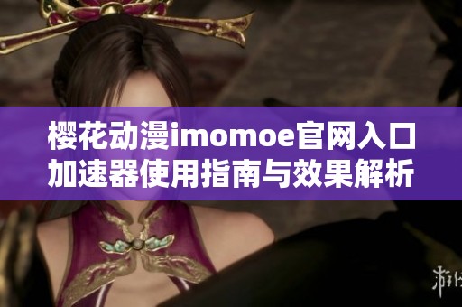 樱花动漫imomoe官网入口加速器使用指南与效果解析