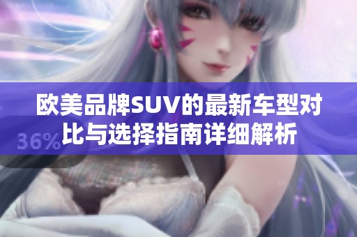 欧美品牌SUV的最新车型对比与选择指南详细解析