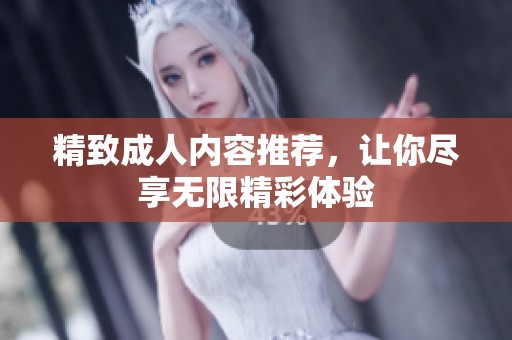 精致成人内容推荐，让你尽享无限精彩体验