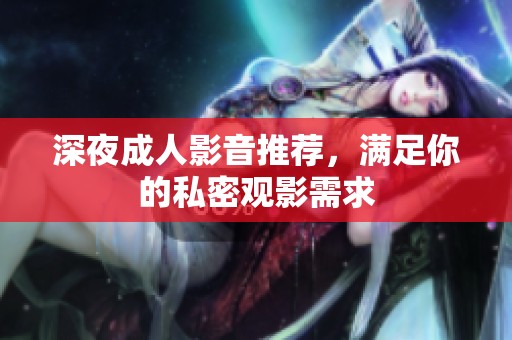 深夜成人影音推荐，满足你的私密观影需求