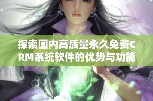 探索国内高质量永久免费CRM系统软件的优势与功能详解