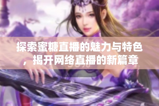 探索蜜糖直播的魅力与特色，揭开网络直播的新篇章