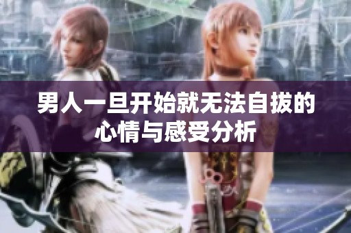 男人一旦开始就无法自拔的心情与感受分析