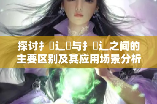 探讨扌喿辶畑与扌喿辶之间的主要区别及其应用场景分析