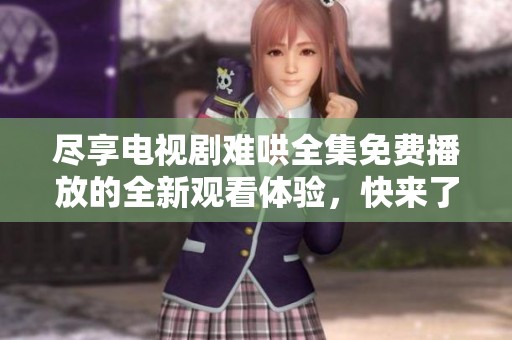 尽享电视剧难哄全集免费播放的全新观看体验，快来了解吧