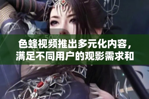 色蜂视频推出多元化内容，满足不同用户的观影需求和喜好