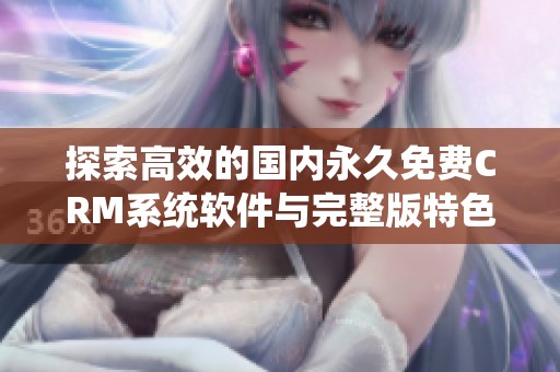 探索高效的国内永久免费CRM系统软件与完整版特色分享