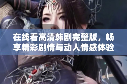 在线看高清韩剧完整版，畅享精彩剧情与动人情感体验