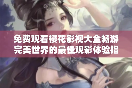免费观看樱花影视大全畅游完美世界的最佳观影体验指南