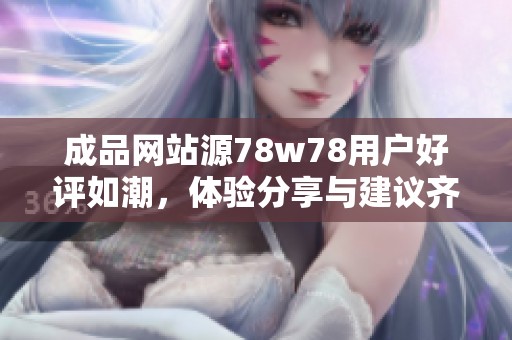 成品网站源78w78用户好评如潮，体验分享与建议齐聚一堂