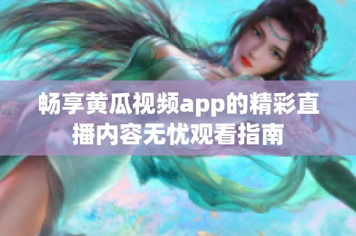 畅享黄瓜视频app的精彩直播内容无忧观看指南