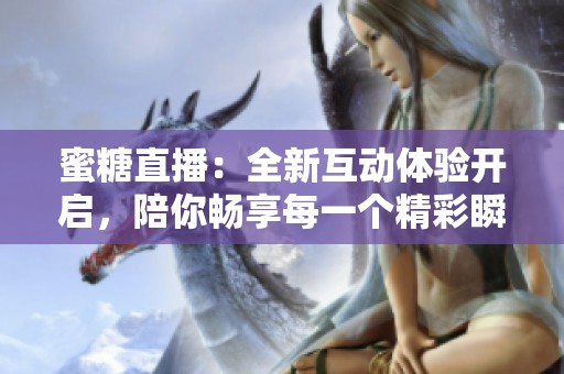 蜜糖直播：全新互动体验开启，陪你畅享每一个精彩瞬间