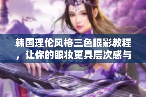 韩国理伦风格三色眼影教程，让你的眼妆更具层次感与魅力